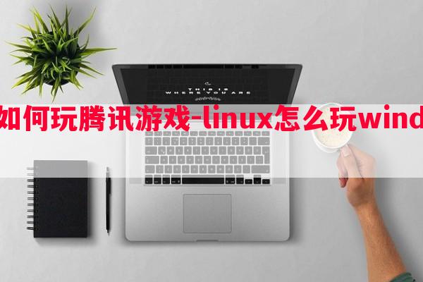  linux如何玩腾讯游戏-linux怎么玩windows游戏