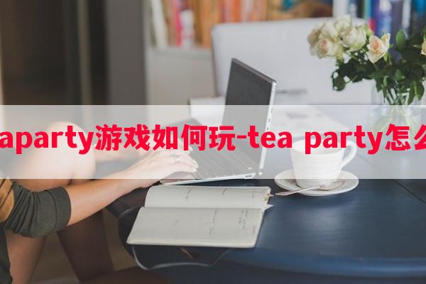  teaparty游戏如何玩-tea party怎么玩