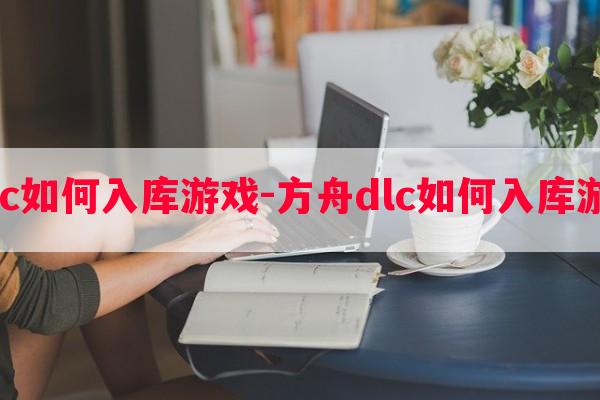  方舟dlc如何入库游戏-方舟dlc如何入库游戏教程
