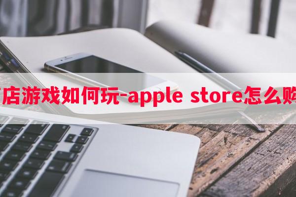  苹果商店游戏如何玩-apple store怎么购买游戏