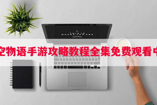 星空物语手游攻略教程全集免费观看中文