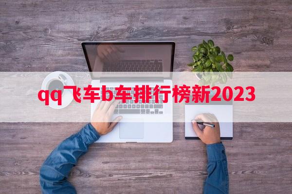 qq飞车b车排行榜新2023